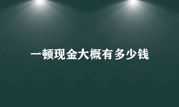 一顿现金大概有多少钱