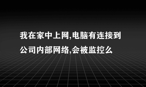 我在家中上网,电脑有连接到公司内部网络,会被监控么