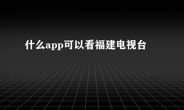 什么app可以看福建电视台