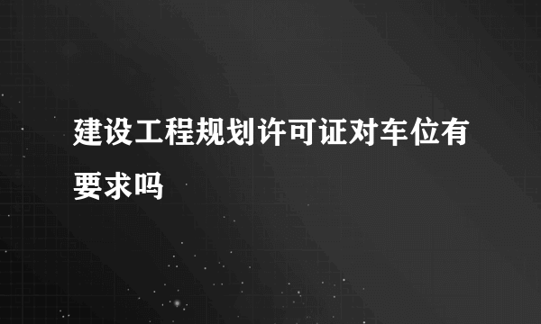 建设工程规划许可证对车位有要求吗