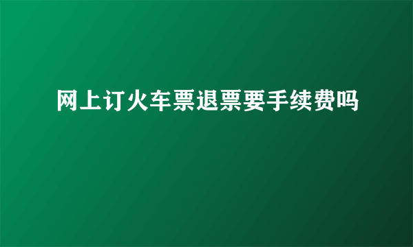 网上订火车票退票要手续费吗