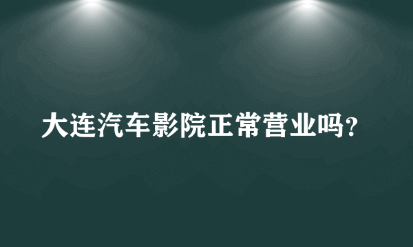 大连汽车影院正常营业吗？