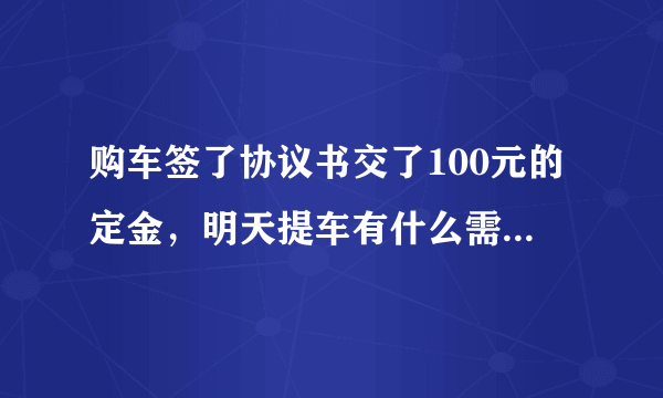 购车签了协议书交了100元的定金，明天提车有什么需要注意的吗？