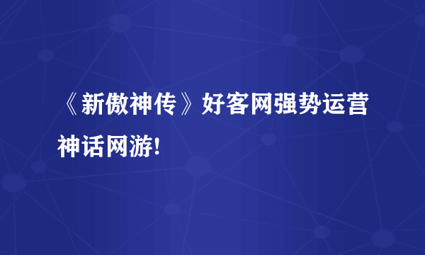 《新傲神传》好客网强势运营神话网游!