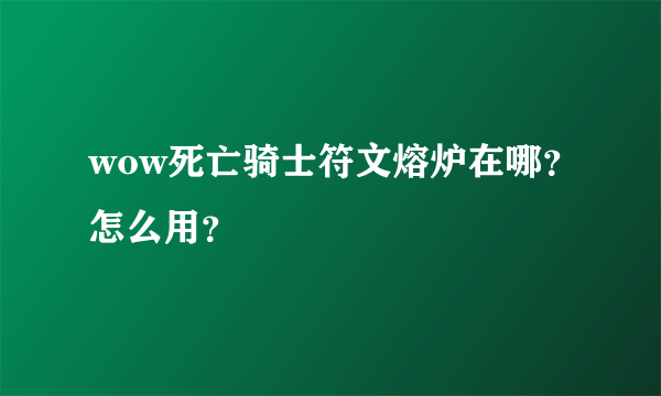 wow死亡骑士符文熔炉在哪？怎么用？