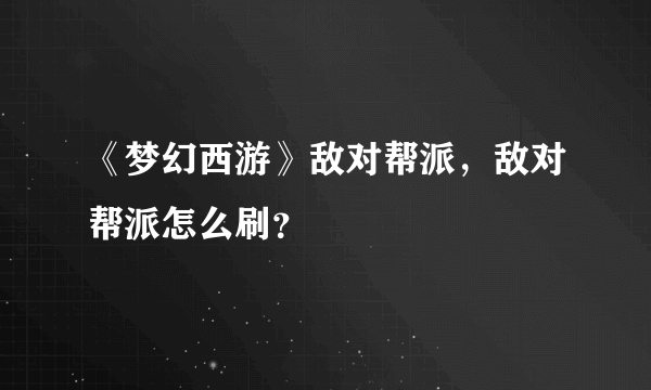 《梦幻西游》敌对帮派，敌对帮派怎么刷？