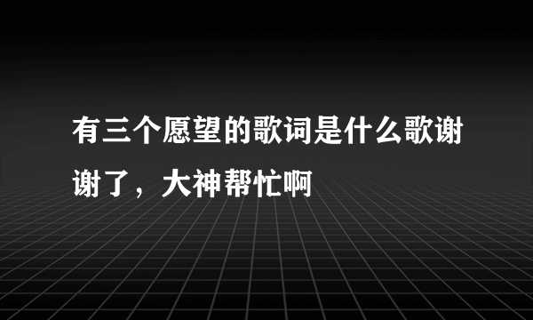 有三个愿望的歌词是什么歌谢谢了，大神帮忙啊