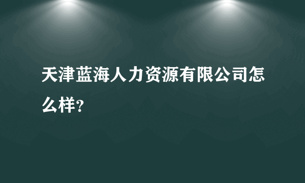 天津蓝海人力资源有限公司怎么样？