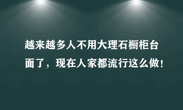 越来越多人不用大理石橱柜台面了，现在人家都流行这么做！