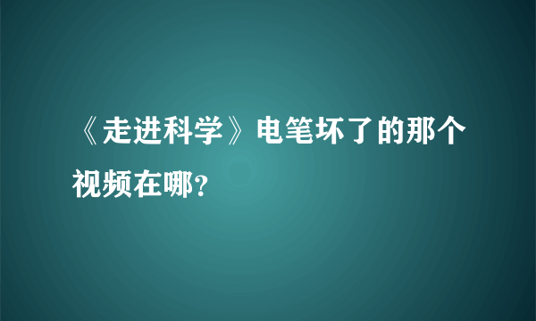 《走进科学》电笔坏了的那个视频在哪？