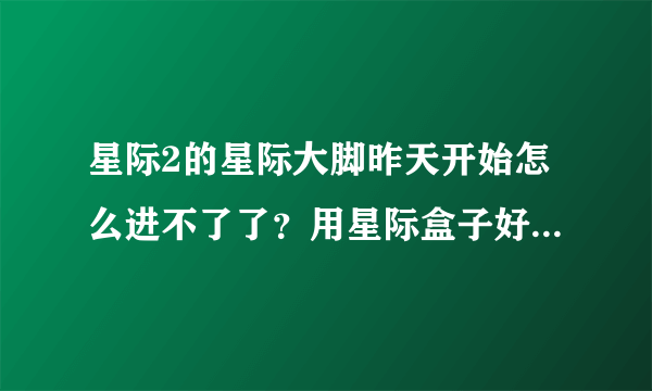 星际2的星际大脚昨天开始怎么进不了了？用星际盒子好像又不能玩儿战役，求助啊！