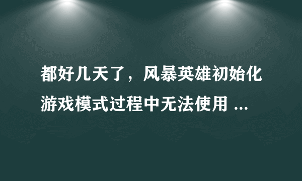 都好几天了，风暴英雄初始化游戏模式过程中无法使用 求解决办法？