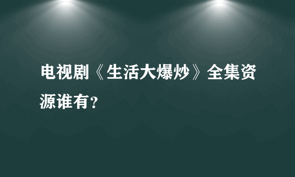 电视剧《生活大爆炒》全集资源谁有？