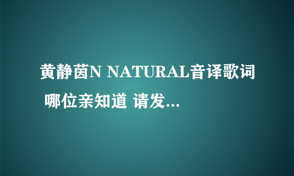 黄静茵N NATURAL音译歌词 哪位亲知道 请发给我吧 O(∩_∩)O谢谢834588605@qq.com (尽量不要罗马拼音哦）