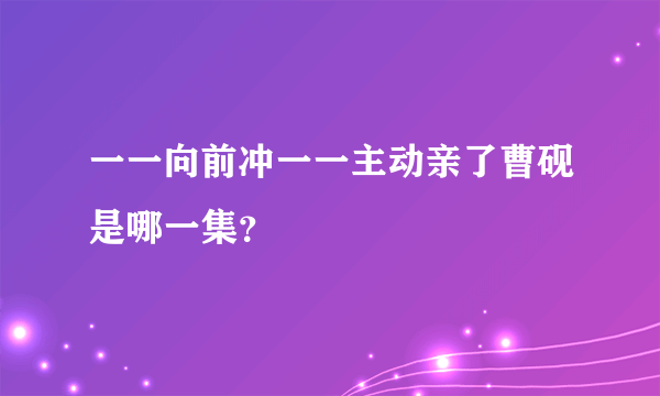 一一向前冲一一主动亲了曹砚是哪一集？