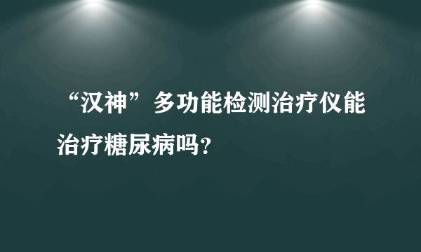 “汉神”多功能检测治疗仪能治疗糖尿病吗？