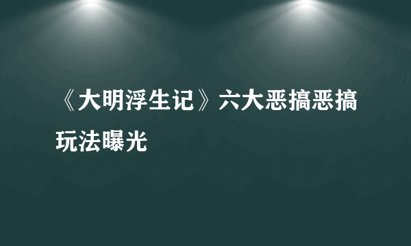 《大明浮生记》六大恶搞恶搞玩法曝光