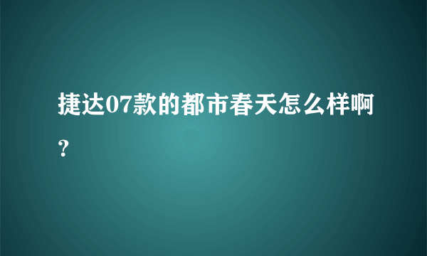 捷达07款的都市春天怎么样啊？