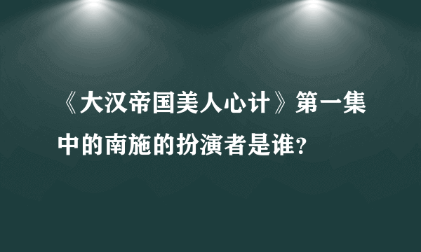 《大汉帝国美人心计》第一集中的南施的扮演者是谁？