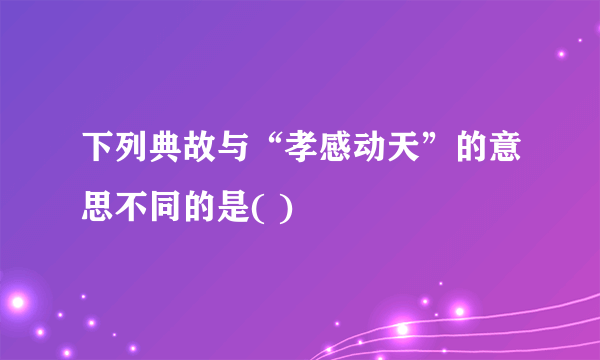 下列典故与“孝感动天”的意思不同的是( )