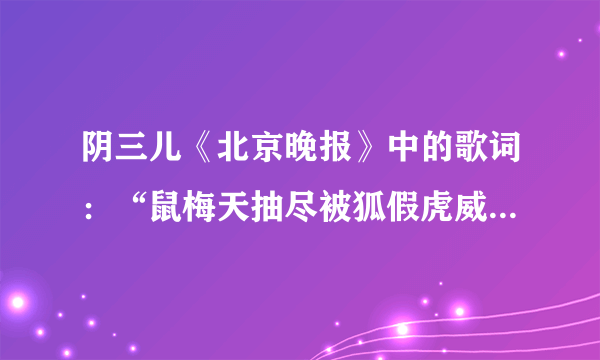 阴三儿《北京晚报》中的歌词：“鼠梅天抽尽被狐假虎威”是什么意思？