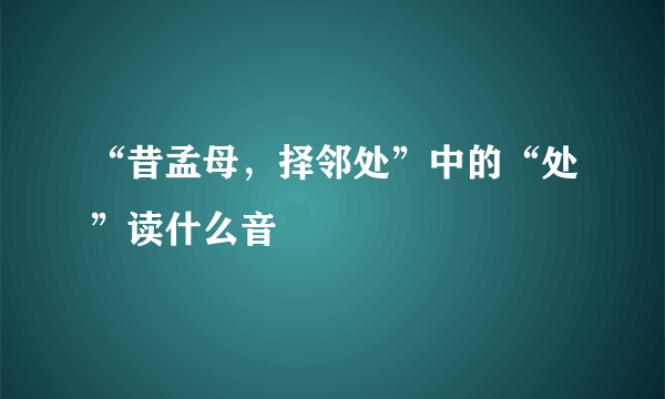 “昔孟母，择邻处”中的“处”读什么音