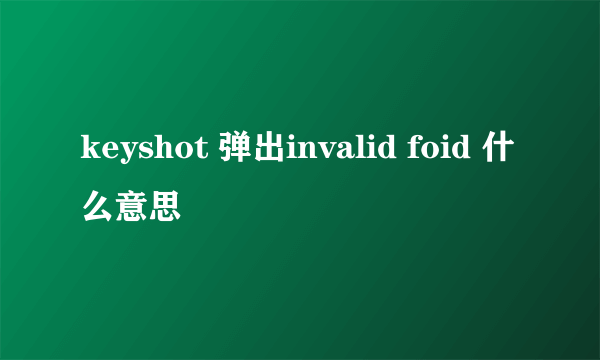 keyshot 弹出invalid foid 什么意思