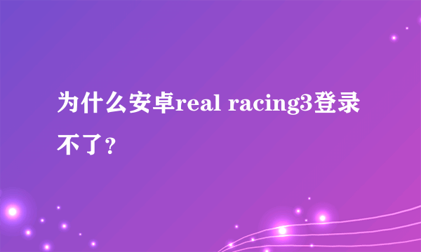 为什么安卓real racing3登录不了？