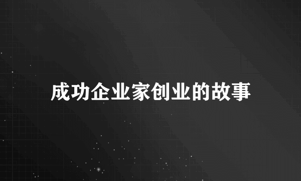 成功企业家创业的故事