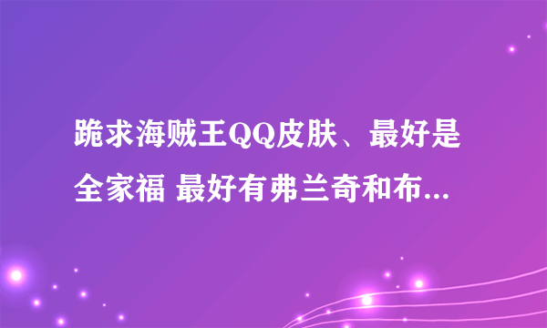 跪求海贼王QQ皮肤、最好是全家福 最好有弗兰奇和布鲁克、、