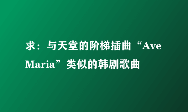 求：与天堂的阶梯插曲“Ave Maria”类似的韩剧歌曲