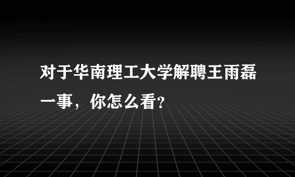 对于华南理工大学解聘王雨磊一事，你怎么看？