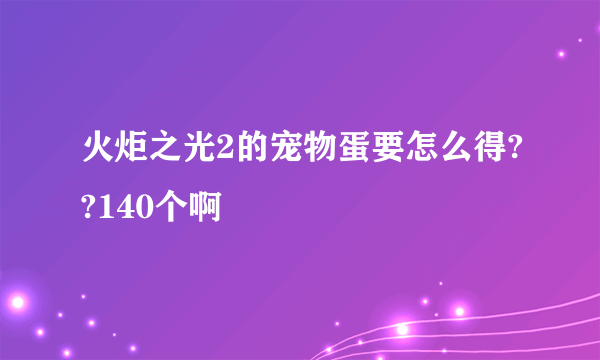 火炬之光2的宠物蛋要怎么得??140个啊