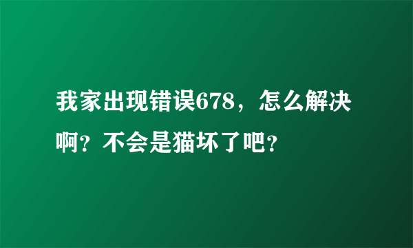 我家出现错误678，怎么解决啊？不会是猫坏了吧？