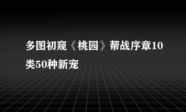 多图初窥《桃园》帮战序章10类50种新宠