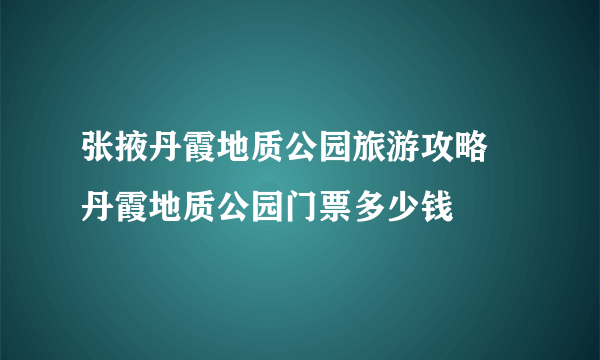 张掖丹霞地质公园旅游攻略 丹霞地质公园门票多少钱