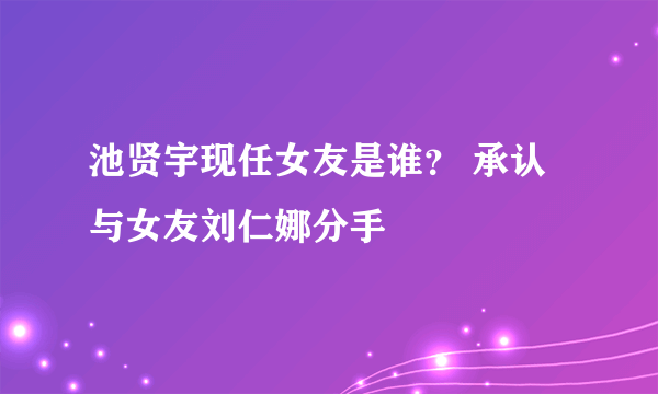 池贤宇现任女友是谁？ 承认与女友刘仁娜分手