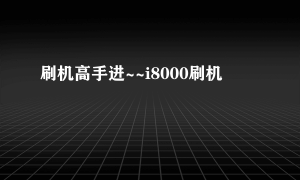 刷机高手进~~i8000刷机問題