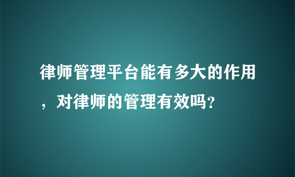 律师管理平台能有多大的作用，对律师的管理有效吗？