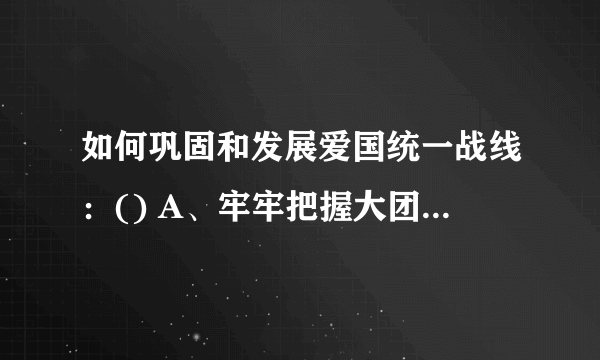 如何巩固和发展爱国统一战线：() A、牢牢把握大团结大联合的主题，做好统战工作 B、全面贯彻党的宗教工作基本方针，坚持我国宗教的中国化，积极引导宗教与社会主义社会相适应 C、深化民族团结进步教育，铸牢中华民族共同体意识 D、坚持长期共存、互相监督、肝胆相照、荣辱与共，支持民主党派按照中国特色社会主义参政党要求更好履行职能 此题为多项选择题。请帮忙给出正确答案和分析，谢谢！