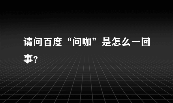 请问百度“问咖”是怎么一回事？