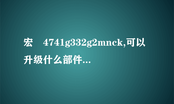 宏碁4741g332g2mnck,可以升级什么部件?CPU可以升级么?