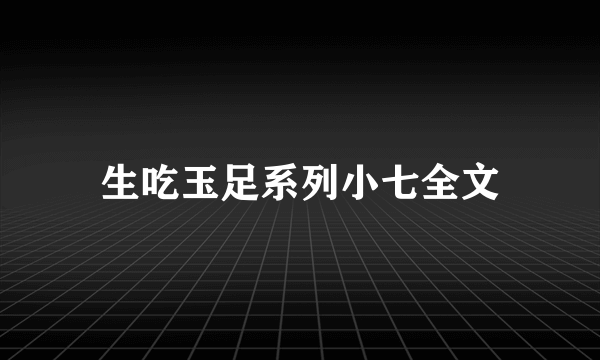 生吃玉足系列小七全文