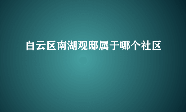 白云区南湖观邸属于哪个社区