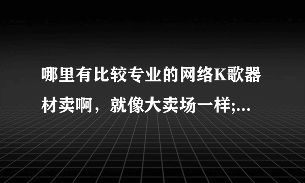 哪里有比较专业的网络K歌器材卖啊，就像大卖场一样;有很多设备的那种。