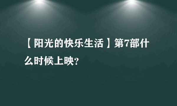 【阳光的快乐生活】第7部什么时候上映？