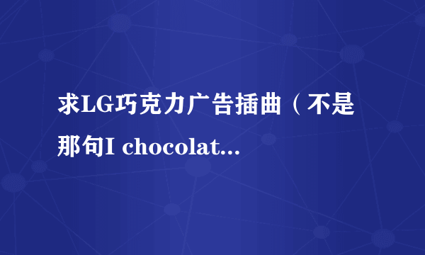 求LG巧克力广告插曲（不是那句I chocolate You ，是广告上的那段音乐）