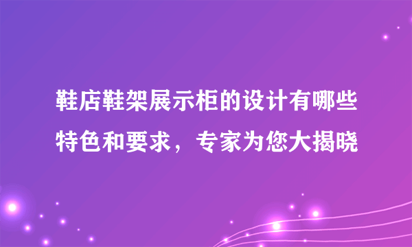 鞋店鞋架展示柜的设计有哪些特色和要求，专家为您大揭晓