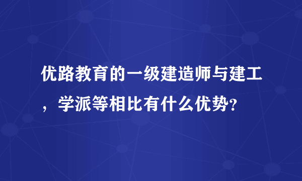 优路教育的一级建造师与建工，学派等相比有什么优势？