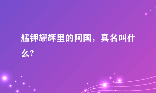 艋钾耀辉里的阿国，真名叫什么?